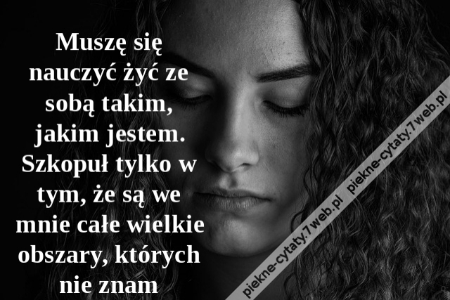 Muszę się nauczyć żyć ze sobą takim, jakim jestem. Szkopuł tylko w tym, że są we mnie całe wielkie obszary, których nie znam