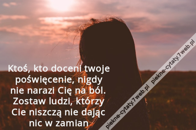 Ktoś, kto doceni twoje poświęcenie, nigdy nie narazi Cię na ból. Zostaw ludzi, którzy Cie niszczą nie dając nic w zamian