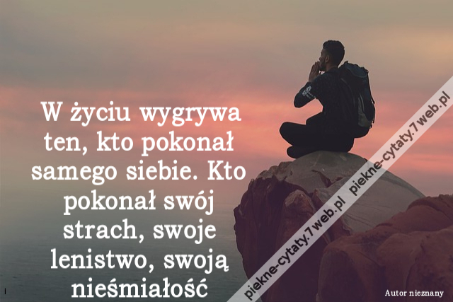 W życiu wygrywa ten, kto pokonał samego siebie. Kto pokonał swój strach, swoje lenistwo, swoją nieśmiałość