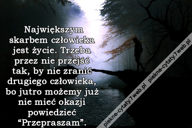 Największym skarbem człowieka jest życie. Trzeba przez nie przejść tak, by nie zranić drugiego człowieka, bo jutro możemy już nie mieć okazji powiedzieć “Przepraszam”.
