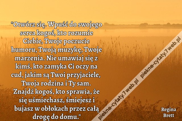 „Otwórz się. Wpuść do swojego serca kogoś, kto rozumie Ciebie, Twoje poczucie humoru, Twoją muzykę, Twoje marzenia. Nie umawiaj się z kimś, kto zamyka Ci oczy na cud, jakim są Twoi przyjaciele, Twoja rodzina i Ty sam. Znajdź kogoś, kto sprawia, że się